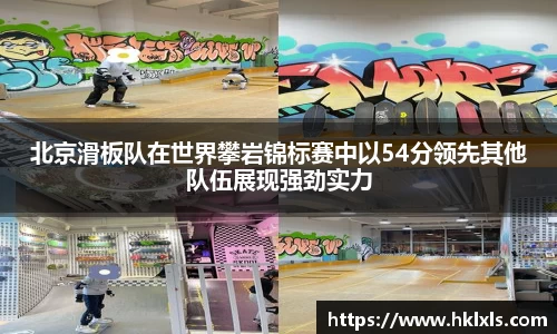 北京滑板队在世界攀岩锦标赛中以54分领先其他队伍展现强劲实力